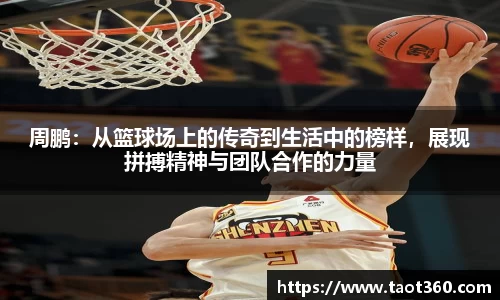 周鹏：从篮球场上的传奇到生活中的榜样，展现拼搏精神与团队合作的力量