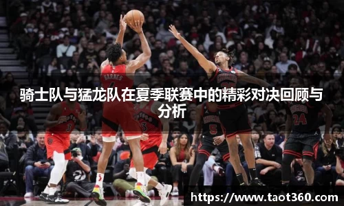骑士队与猛龙队在夏季联赛中的精彩对决回顾与分析